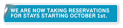 WE ARE NOW TAKING RESERVATIONS FOR STAYS STARTING OCTOBER 1st.